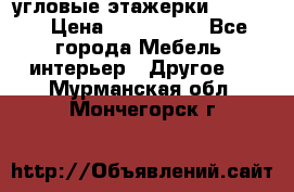 угловые этажерки700-1400 › Цена ­ 700-1400 - Все города Мебель, интерьер » Другое   . Мурманская обл.,Мончегорск г.